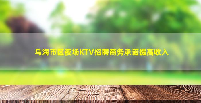 乌海市区夜场KTV招聘商务承诺提高收入
