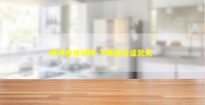 柳州夜场招聘-不勉强合适就来